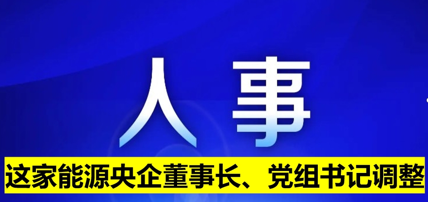 這家能源央企董事長(zhǎng)、黨組書(shū)記調(diào)整