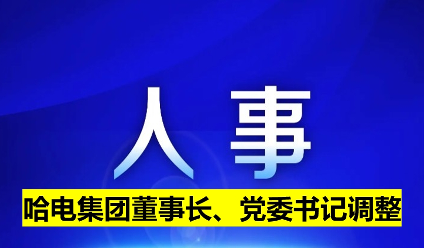 哈電集團(tuán)董事長(zhǎng)、黨委書(shū)記調(diào)整