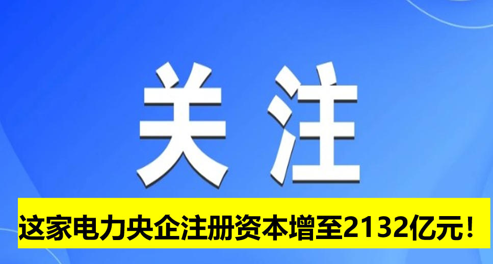 這家電力央企注冊資本增至2132億元！